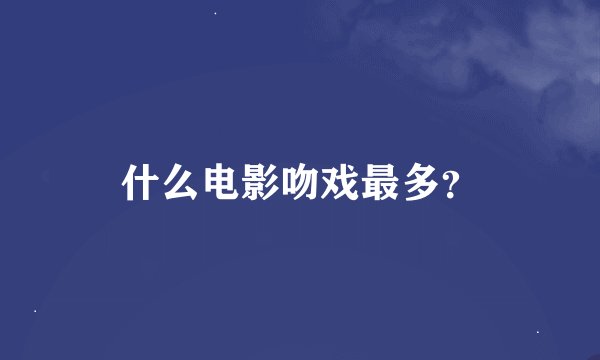 什么电影吻戏最多？