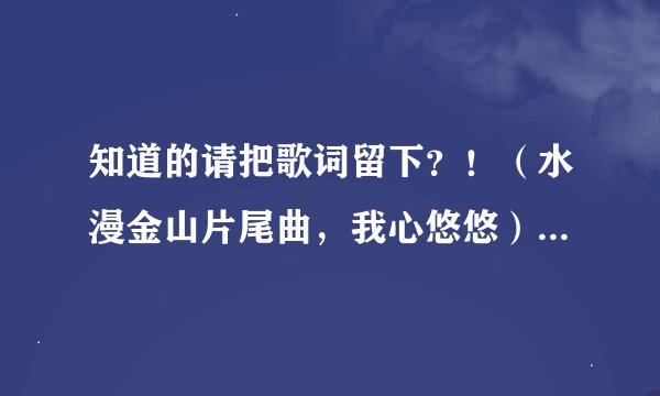 知道的请把歌词留下？！（水漫金山片尾曲，我心悠悠）急急急急急急急急急急急急急急急