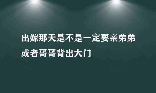 出嫁那天是不是一定要亲弟弟或者哥哥背出大门