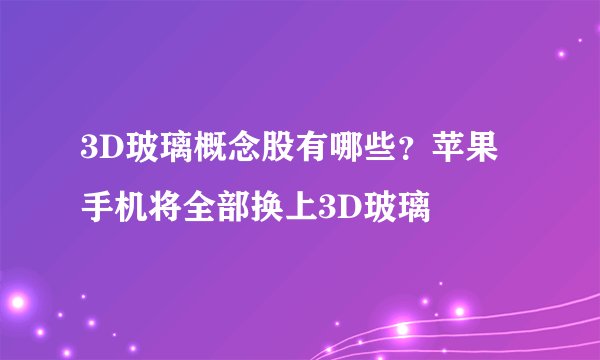 3D玻璃概念股有哪些？苹果手机将全部换上3D玻璃