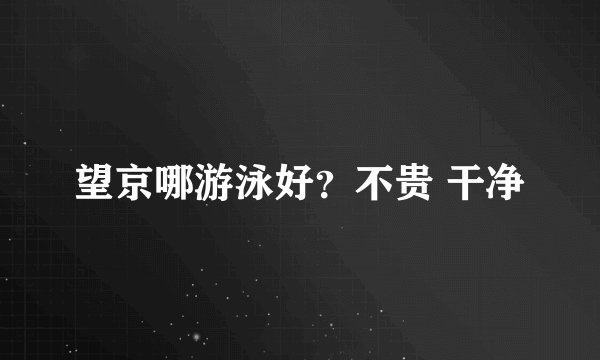 望京哪游泳好？不贵 干净