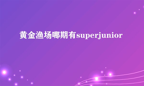 黄金渔场哪期有superjunior
