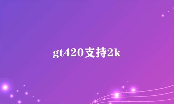 gt420支持2k