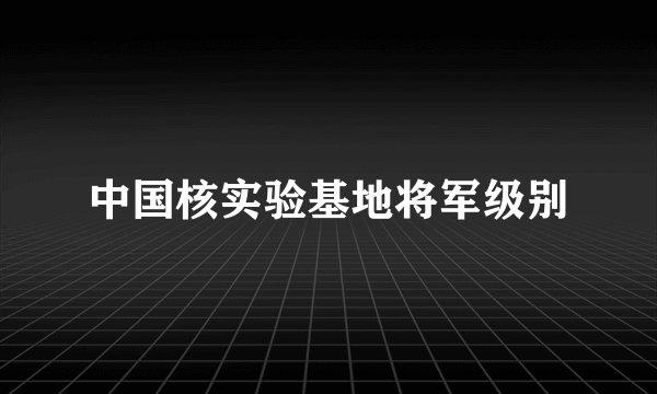 中国核实验基地将军级别