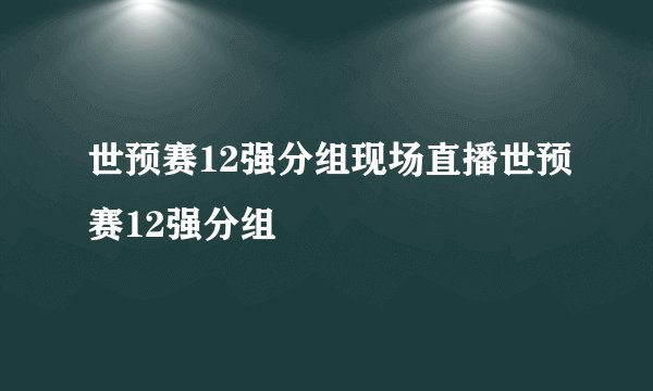 世预赛12强分组现场直播世预赛12强分组