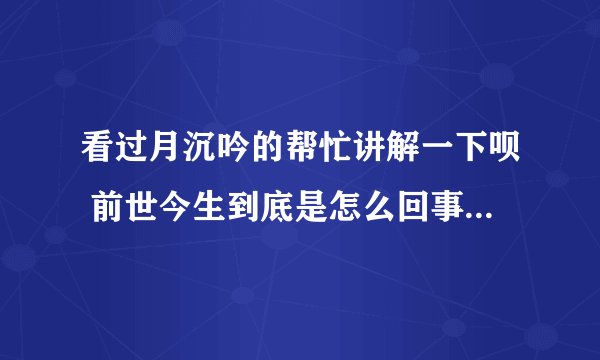 看过月沉吟的帮忙讲解一下呗 前世今生到底是怎么回事啊 看晕了都