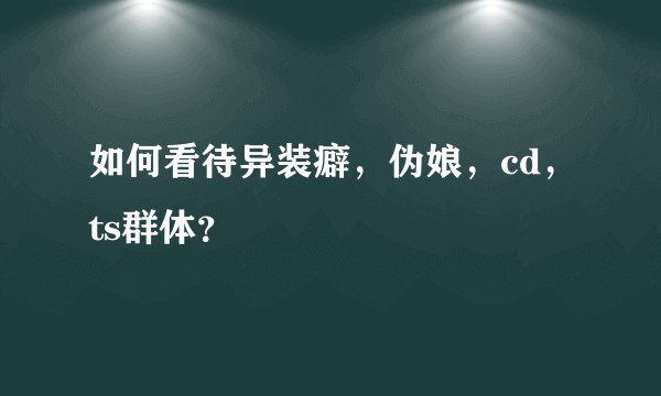 如何看待异装癖，伪娘，cd，ts群体？
