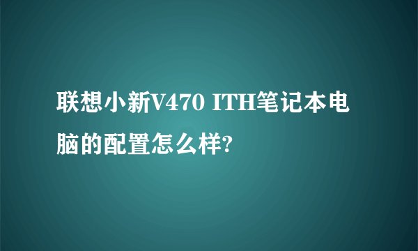 联想小新V470 ITH笔记本电脑的配置怎么样?