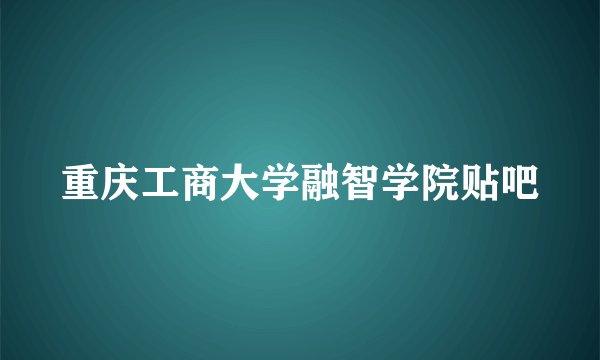 重庆工商大学融智学院贴吧