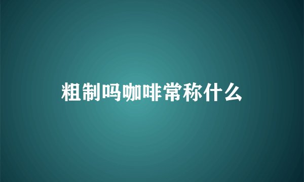 粗制吗咖啡常称什么