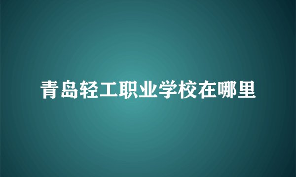 青岛轻工职业学校在哪里