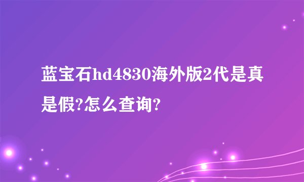 蓝宝石hd4830海外版2代是真是假?怎么查询?
