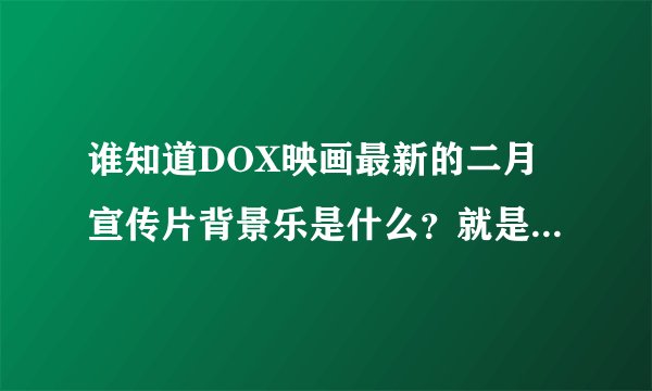 谁知道DOX映画最新的二月宣传片背景乐是什么？就是宣传中有龙猫的那个！！！谢谢