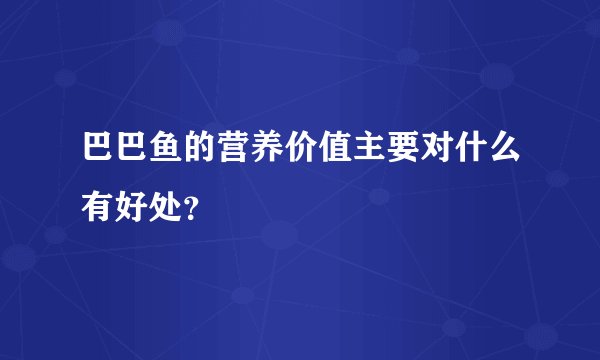 巴巴鱼的营养价值主要对什么有好处？