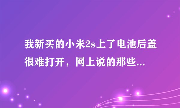 我新买的小米2s上了电池后盖很难打开，网上说的那些方法都用了，还是打不开，怎么办？