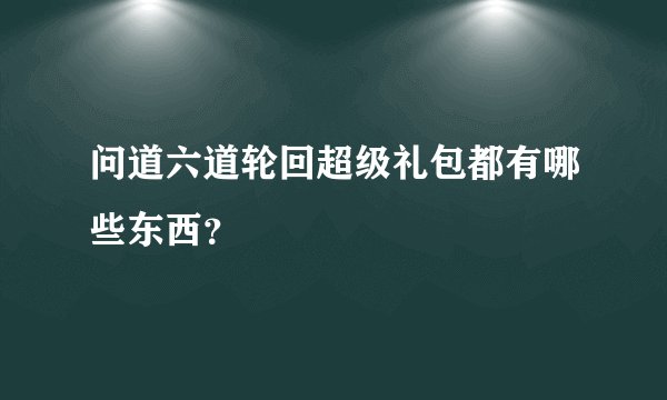 问道六道轮回超级礼包都有哪些东西？