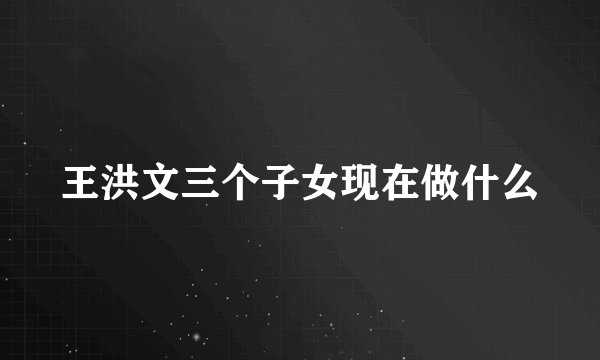 王洪文三个子女现在做什么