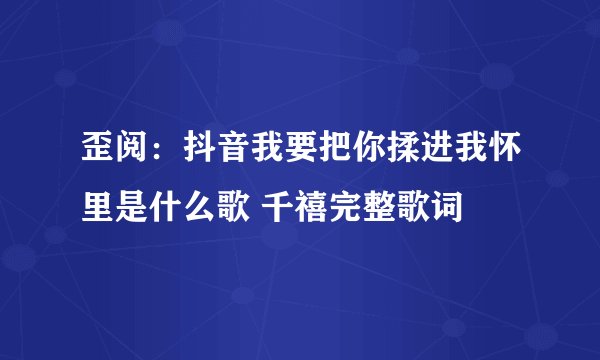 歪阅：抖音我要把你揉进我怀里是什么歌 千禧完整歌词