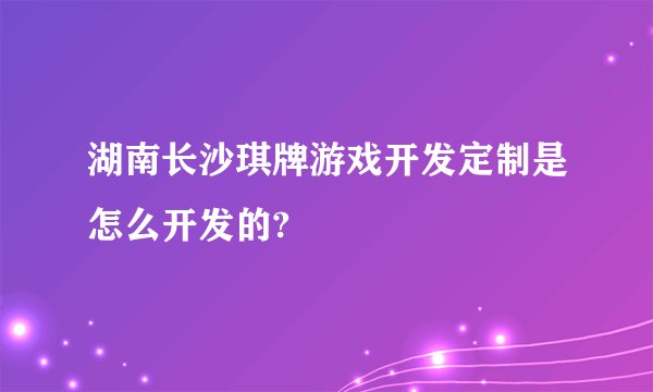 湖南长沙琪牌游戏开发定制是怎么开发的?