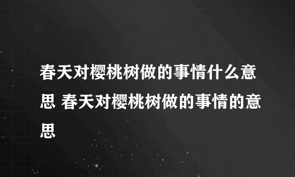 春天对樱桃树做的事情什么意思 春天对樱桃树做的事情的意思