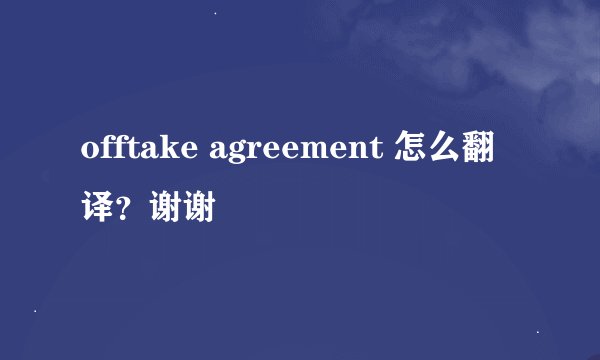 offtake agreement 怎么翻译？谢谢