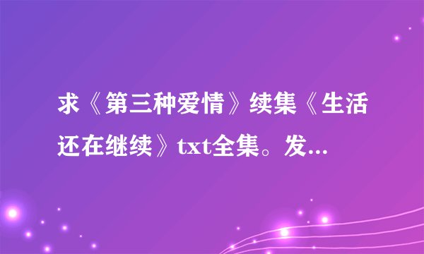 求《第三种爱情》续集《生活还在继续》txt全集。发我邮箱leiguangjuan@163.com