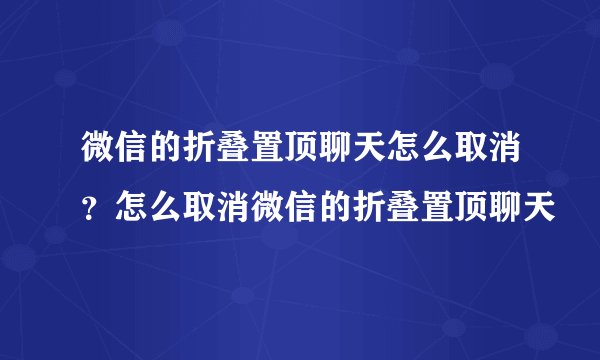 微信的折叠置顶聊天怎么取消？怎么取消微信的折叠置顶聊天