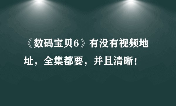 《数码宝贝6》有没有视频地址，全集都要，并且清晰！