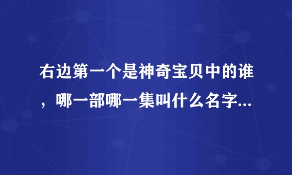 右边第一个是神奇宝贝中的谁，哪一部哪一集叫什么名字。如果不是是游戏中的，是口袋妖怪什么游戏中的？