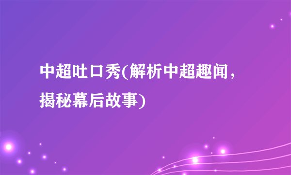 中超吐口秀(解析中超趣闻，揭秘幕后故事)