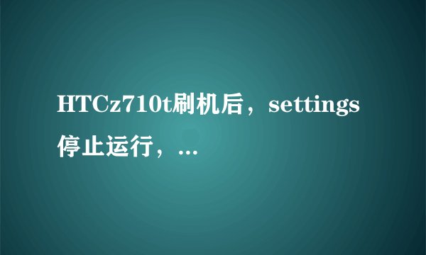 HTCz710t刷机后，settings停止运行，怎样才可以恢复出厂设置，或者怎样重