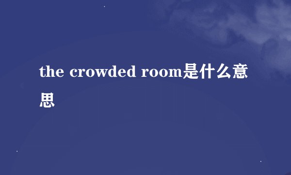 the crowded room是什么意思
