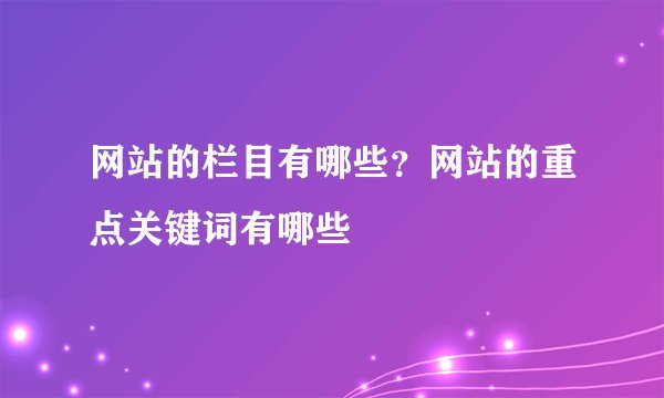 网站的栏目有哪些？网站的重点关键词有哪些