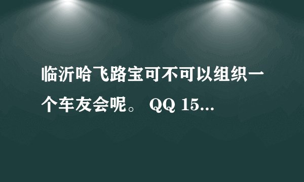 临沂哈飞路宝可不可以组织一个车友会呢。 QQ 153201668.