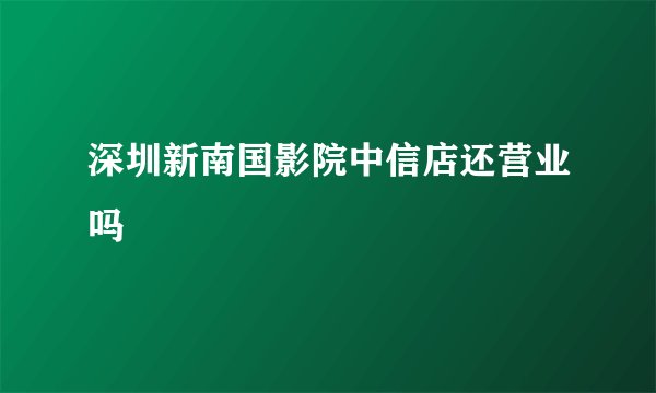 深圳新南国影院中信店还营业吗