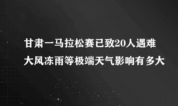 甘肃一马拉松赛已致20人遇难大风冻雨等极端天气影响有多大