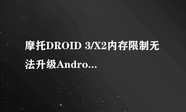 摩托DROID 3/X2内存限制无法升级Android4.0？