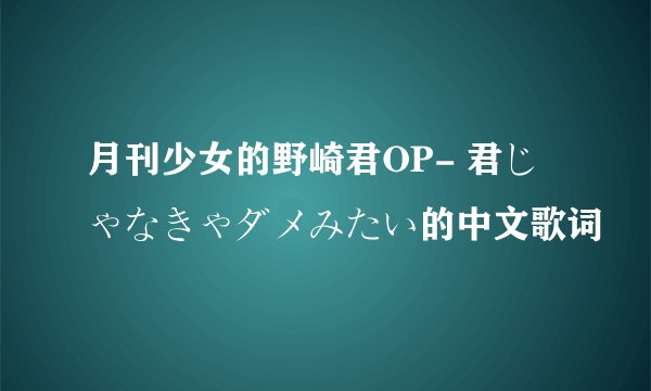月刊少女的野崎君OP- 君じゃなきゃダメみたい的中文歌词