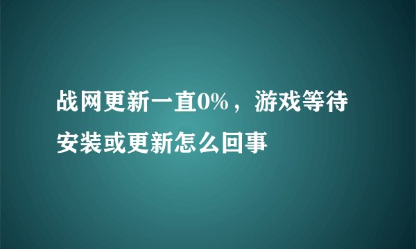 战网更新一直0%，游戏等待安装或更新怎么回事