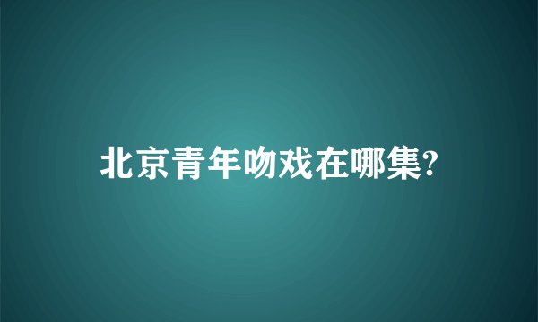 北京青年吻戏在哪集?