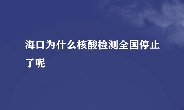 海口为什么核酸检测全国停止了呢