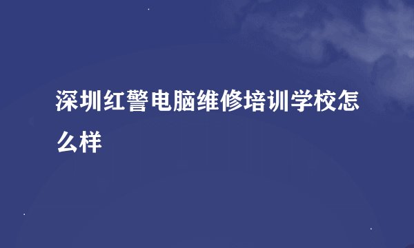 深圳红警电脑维修培训学校怎么样