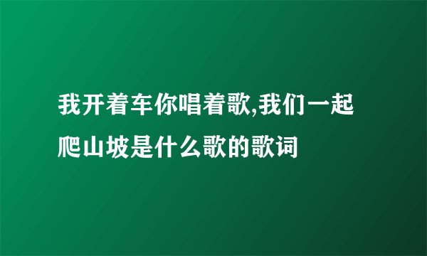 我开着车你唱着歌,我们一起爬山坡是什么歌的歌词