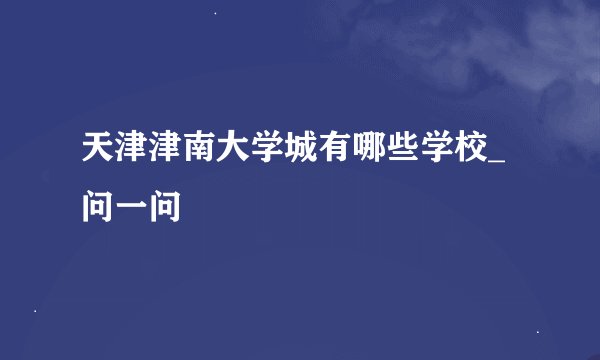 天津津南大学城有哪些学校_问一问