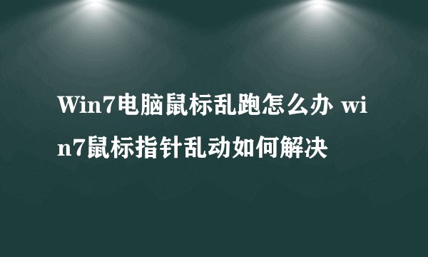 Win7电脑鼠标乱跑怎么办 win7鼠标指针乱动如何解决