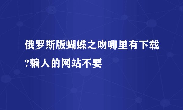 俄罗斯版蝴蝶之吻哪里有下载?骗人的网站不要