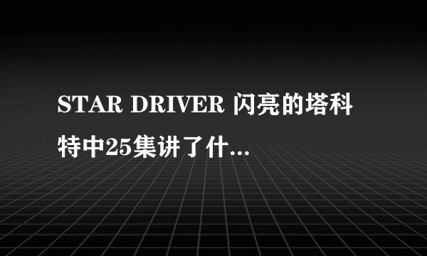 STAR DRIVER 闪亮的塔科特中25集讲了什么，和子最后跟塔科特怎么样了？