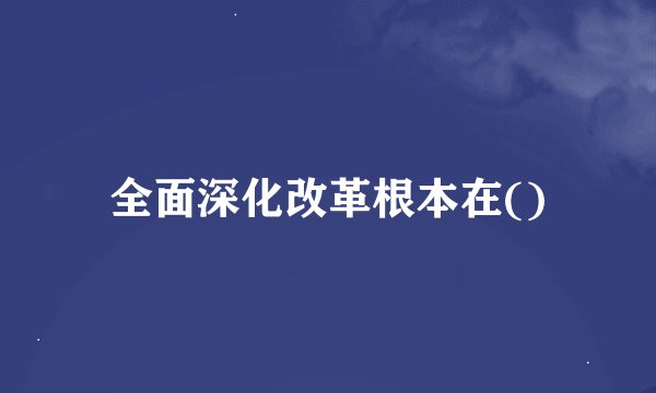 全面深化改革根本在()