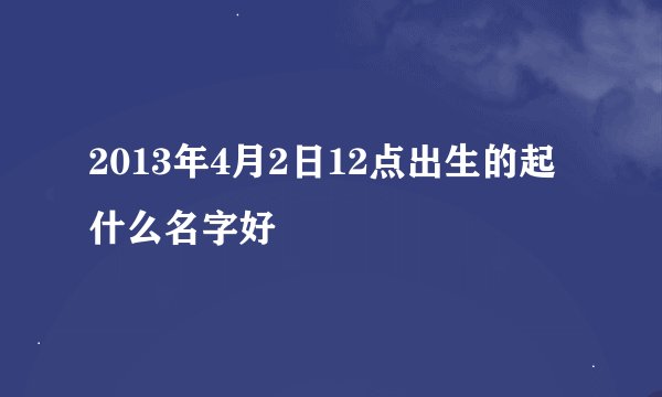 2013年4月2日12点出生的起什么名字好