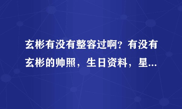 玄彬有没有整容过啊？有没有玄彬的帅照，生日资料，星座资料？传几张照片给我吧